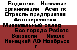 Водитель › Название организации ­ Асап тк › Отрасль предприятия ­ Автоперевозки › Минимальный оклад ­ 90 000 - Все города Работа » Вакансии   . Ямало-Ненецкий АО,Ноябрьск г.